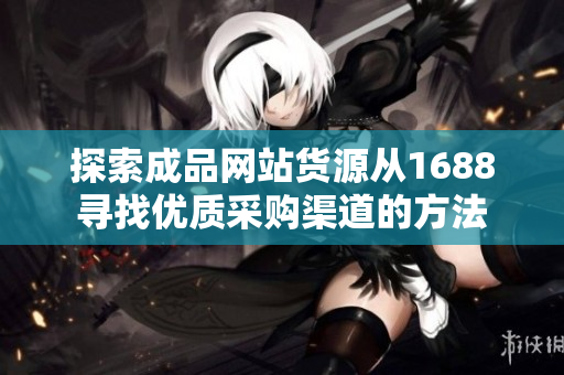 探索成品网站货源从1688寻找优质采购渠道的方法