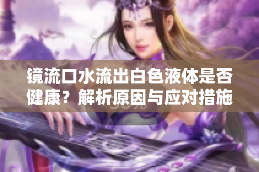 镜流口水流出白色液体是否健康？解析原因与应对措施