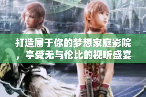 打造属于你的梦想家庭影院，享受无与伦比的视听盛宴