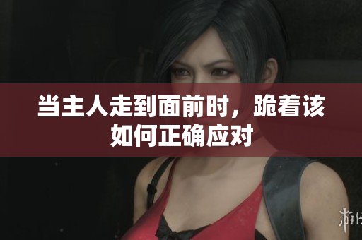 当主人走到面前时，跪着该如何正确应对