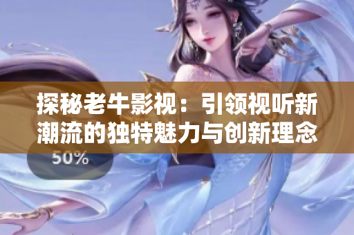探秘老牛影视：引领视听新潮流的独特魅力与创新理念