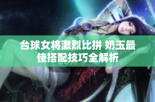 台球女将激烈比拼 奶玉最佳搭配技巧全解析