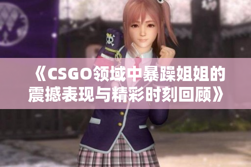 《CSGO领域中暴躁姐姐的震撼表现与精彩时刻回顾》
