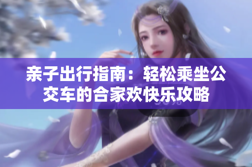 亲子出行指南：轻松乘坐公交车的合家欢快乐攻略