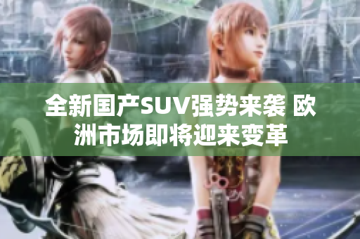 全新国产SUV强势来袭 欧洲市场即将迎来变革
