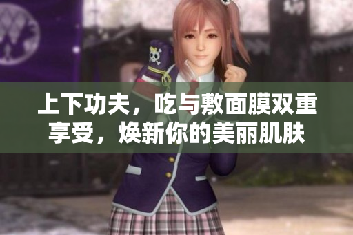 上下功夫，吃与敷面膜双重享受，焕新你的美丽肌肤