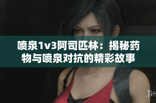 喷泉1v3阿司匹林：揭秘药物与喷泉对抗的精彩故事
