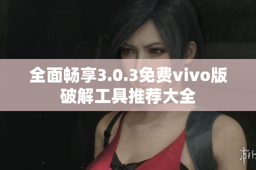 全面畅享3.0.3免费vivo版破解工具推荐大全
