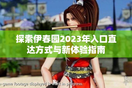 探索伊春园2023年入口直达方式与新体验指南