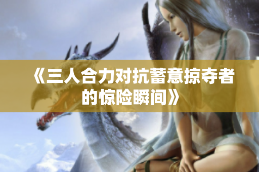《三人合力对抗蓄意掠夺者的惊险瞬间》