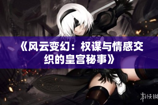 《风云变幻：权谋与情感交织的皇宫秘事》