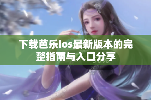 下载芭乐ios最新版本的完整指南与入口分享