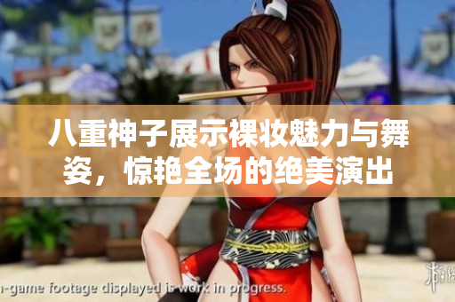 八重神子展示裸妆魅力与舞姿，惊艳全场的绝美演出