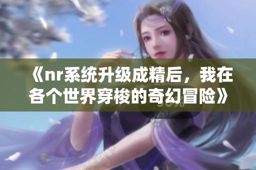 《nr系统升级成精后，我在各个世界穿梭的奇幻冒险》