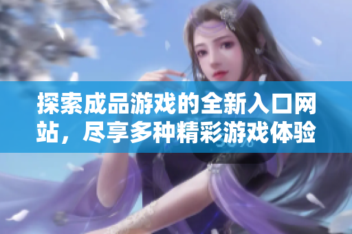 探索成品游戏的全新入口网站，尽享多种精彩游戏体验