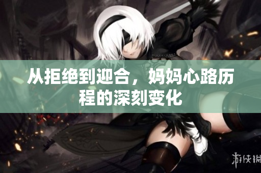 从拒绝到迎合，妈妈心路历程的深刻变化