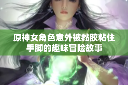 原神女角色意外被黏胶粘住手脚的趣味冒险故事