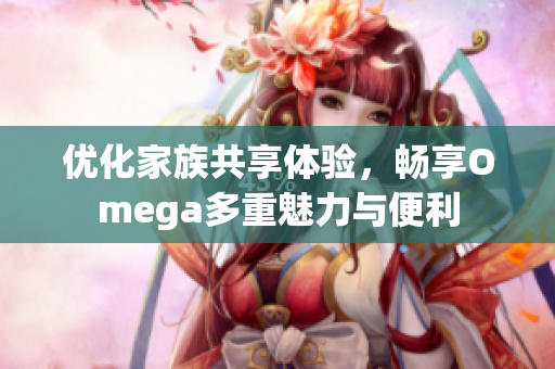 优化家族共享体验，畅享Omega多重魅力与便利