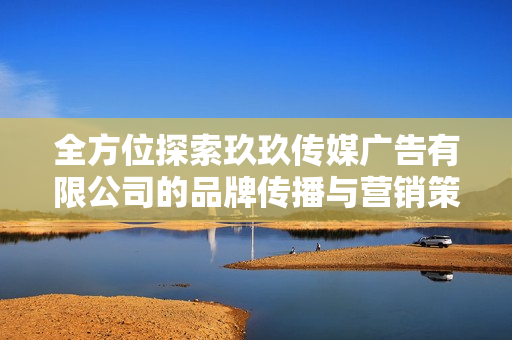 全方位探索玖玖传媒广告有限公司的品牌传播与营销策略