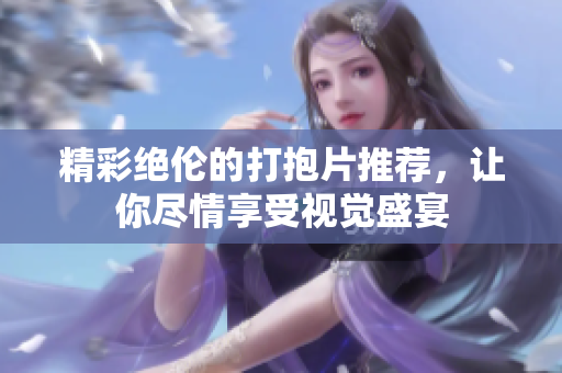 精彩绝伦的打抱片推荐，让你尽情享受视觉盛宴