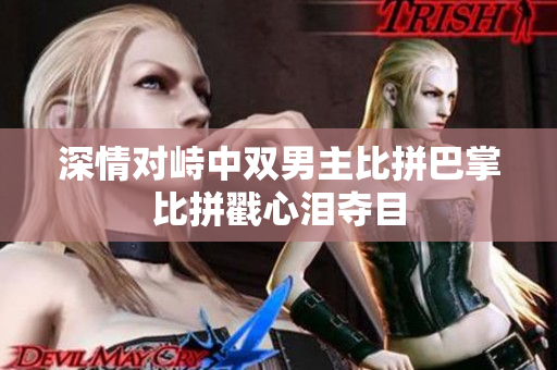 深情对峙中双男主比拼巴掌比拼戳心泪夺目