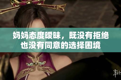 妈妈态度暧昧，既没有拒绝也没有同意的选择困境