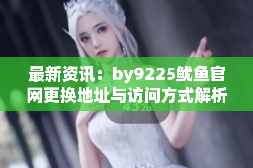 最新资讯：by9225鱿鱼官网更换地址与访问方式解析