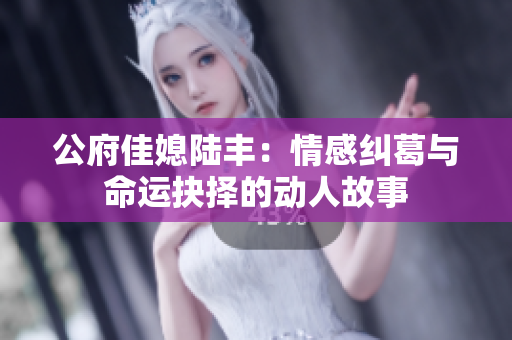 公府佳媳陆丰：情感纠葛与命运抉择的动人故事