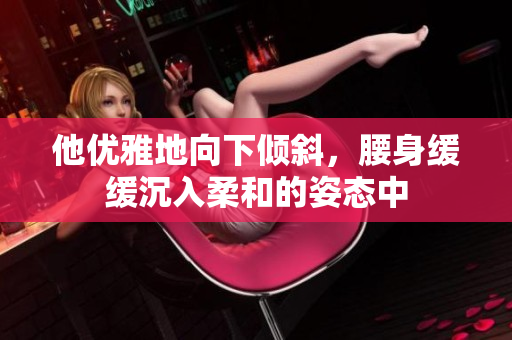 他优雅地向下倾斜，腰身缓缓沉入柔和的姿态中