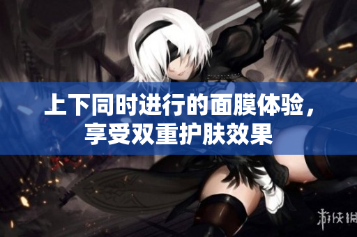 上下同时进行的面膜体验，享受双重护肤效果