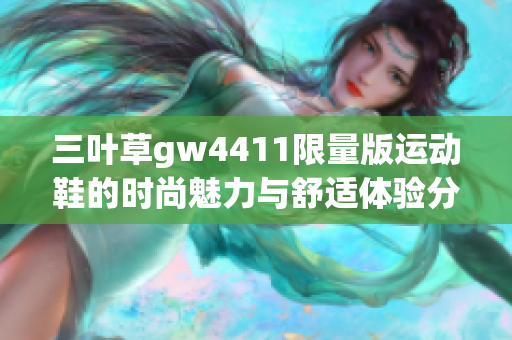 三叶草gw4411限量版运动鞋的时尚魅力与舒适体验分享