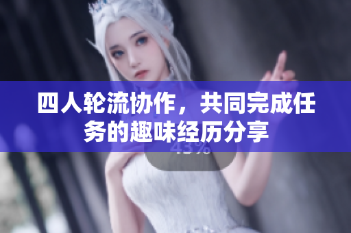 四人轮流协作，共同完成任务的趣味经历分享