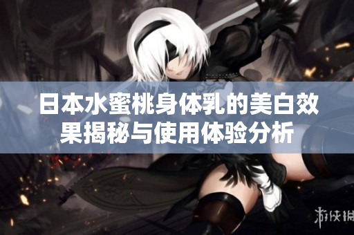 日本水蜜桃身体乳的美白效果揭秘与使用体验分析