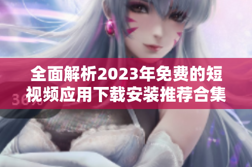 全面解析2023年免费的短视频应用下载安装推荐合集