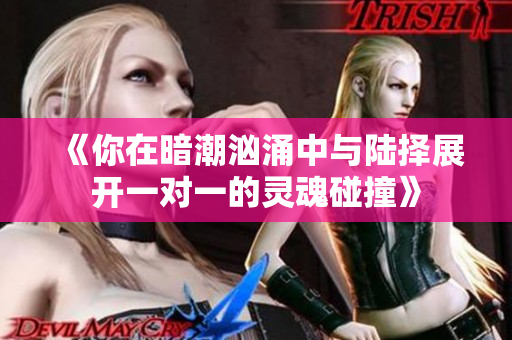 《你在暗潮汹涌中与陆择展开一对一的灵魂碰撞》