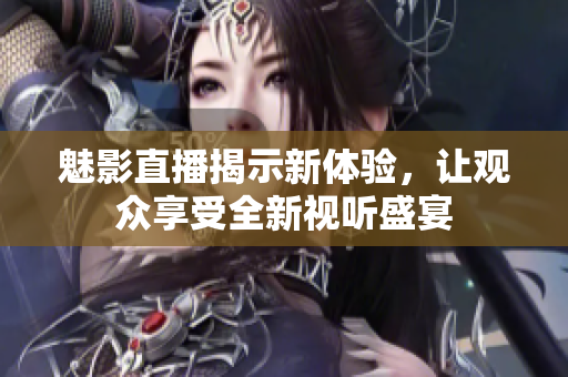 魅影直播揭示新体验，让观众享受全新视听盛宴