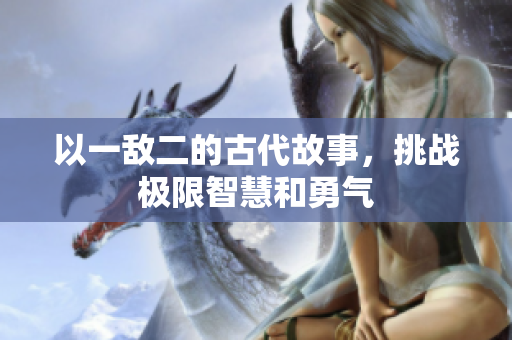 以一敌二的古代故事，挑战极限智慧和勇气