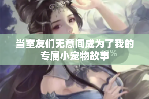 当室友们无意间成为了我的专属小宠物故事