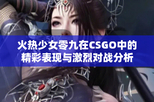 火热少女零九在CSGO中的精彩表现与激烈对战分析