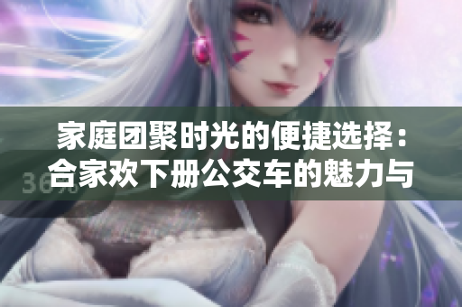 家庭团聚时光的便捷选择：合家欢下册公交车的魅力与优势
