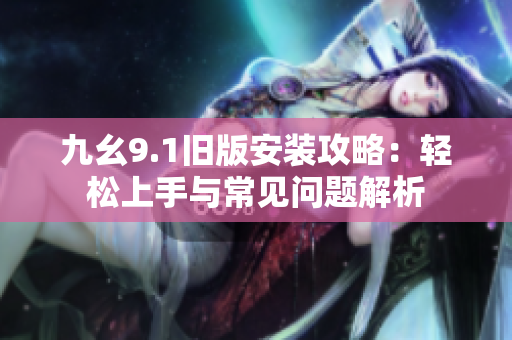 九幺9.1旧版安装攻略：轻松上手与常见问题解析