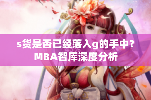 s货是否已经落入g的手中？MBA智库深度分析