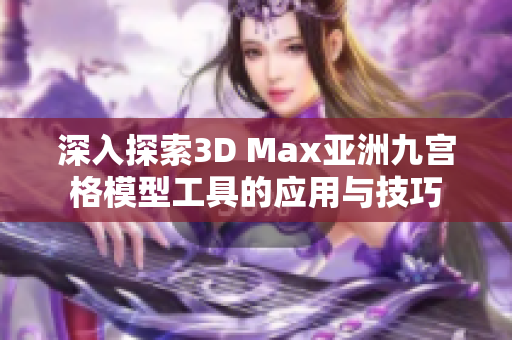 深入探索3D Max亚洲九宫格模型工具的应用与技巧