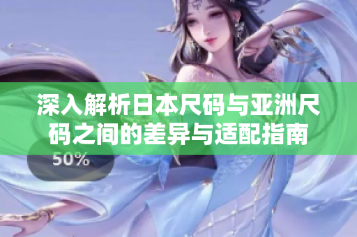 深入解析日本尺码与亚洲尺码之间的差异与适配指南