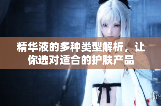 精华液的多种类型解析，让你选对适合的护肤产品