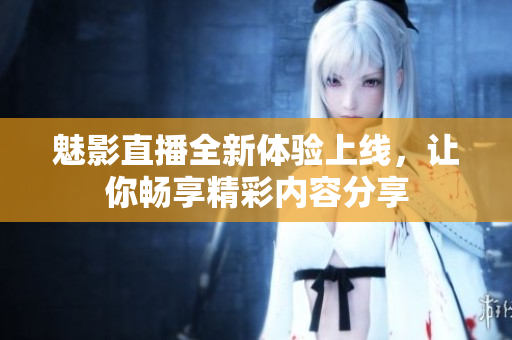 魅影直播全新体验上线，让你畅享精彩内容分享