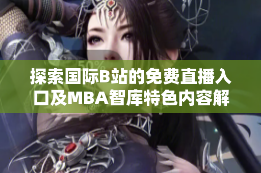 探索国际B站的免费直播入口及MBA智库特色内容解析