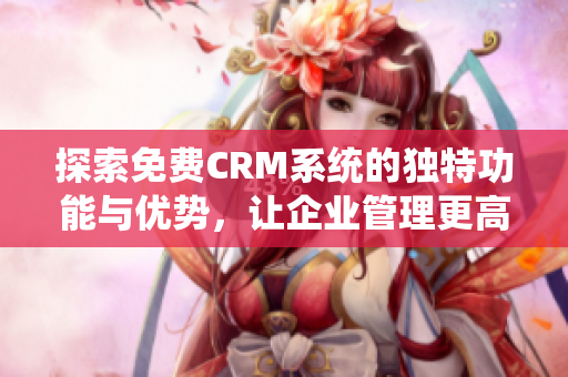 探索免费CRM系统的独特功能与优势，让企业管理更高效