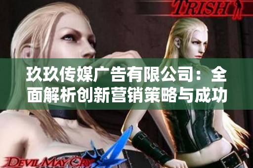 玖玖传媒广告有限公司：全面解析创新营销策略与成功案例