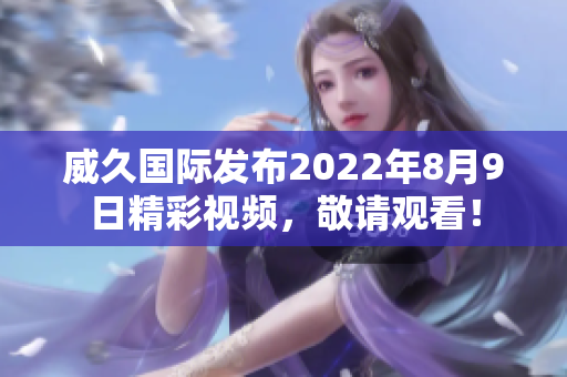 威久国际发布2022年8月9日精彩视频，敬请观看！